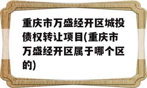 重庆市万盛经开区城投债权转让项目(重庆市万盛经开区属于哪个区的)