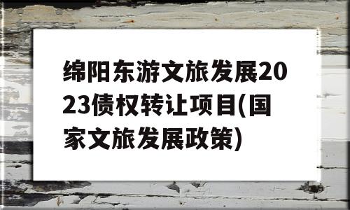 绵阳东游文旅发展2023债权转让项目(国家文旅发展政策)