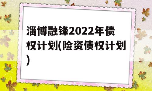 淄博融锋2022年债权计划(险资债权计划)