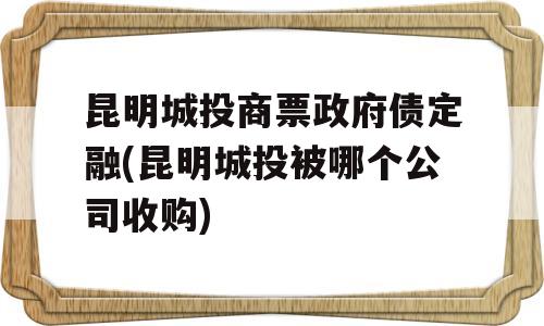 昆明城投商票政府债定融(昆明城投被哪个公司收购)