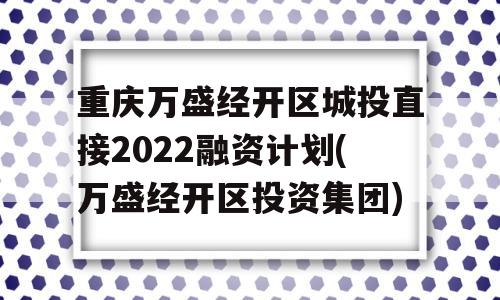 重庆万盛经开区城投直接2022融资计划(万盛经开区投资集团)