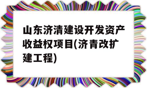 山东济清建设开发资产收益权项目(济青改扩建工程)