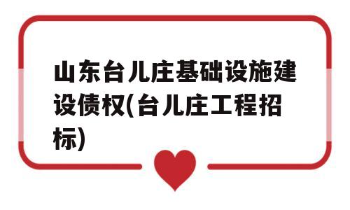 山东台儿庄基础设施建设债权(台儿庄工程招标)