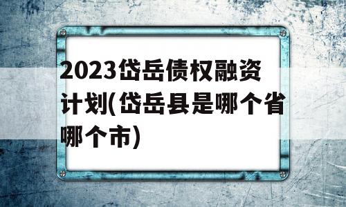 2023岱岳债权融资计划(岱岳县是哪个省哪个市)