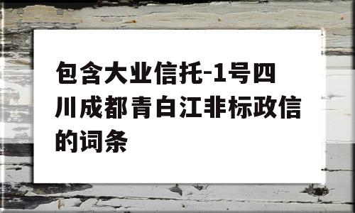 包含大业信托-1号四川成都青白江非标政信的词条