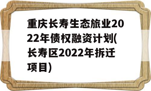 重庆长寿生态旅业2022年债权融资计划(长寿区2022年拆迁项目)