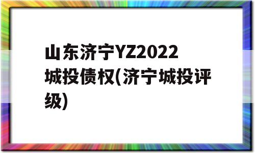 山东济宁YZ2022城投债权(济宁城投评级)