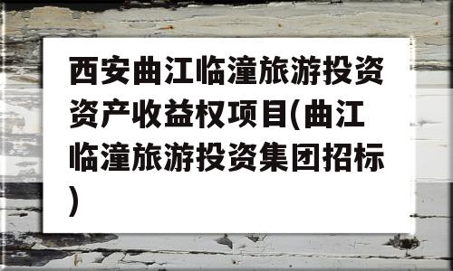 西安曲江临潼旅游投资资产收益权项目(曲江临潼旅游投资集团招标)