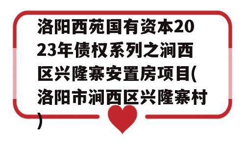 洛阳西苑国有资本2023年债权系列之涧西区兴隆寨安置房项目(洛阳市涧西区兴隆寨村)