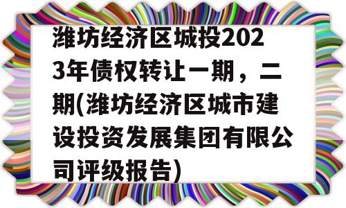 潍坊经济区城投2023年债权转让一期，二期(潍坊经济区城市建设投资发展集团有限公司评级报告)