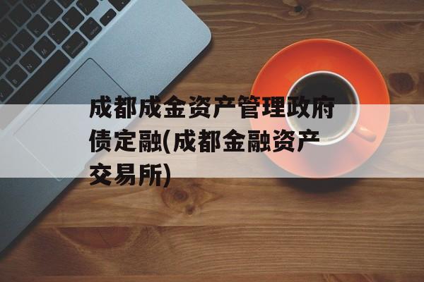 成都成金资产管理政府债定融(成都金融资产交易所)