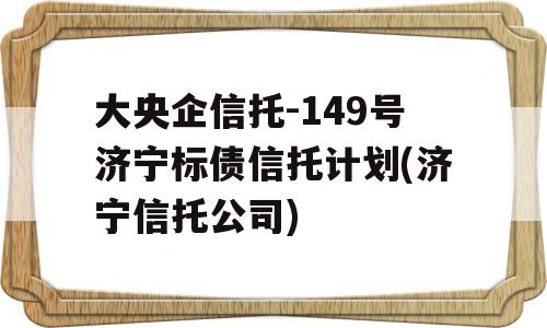 大央企信托-149号济宁标债信托计划(济宁信托公司)