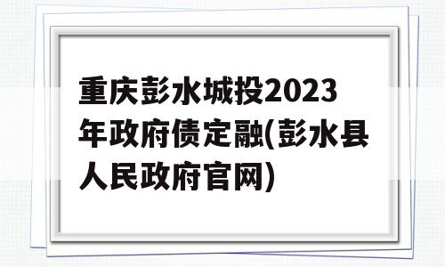 重庆彭水城投2023年政府债定融(彭水县人民政府官网)