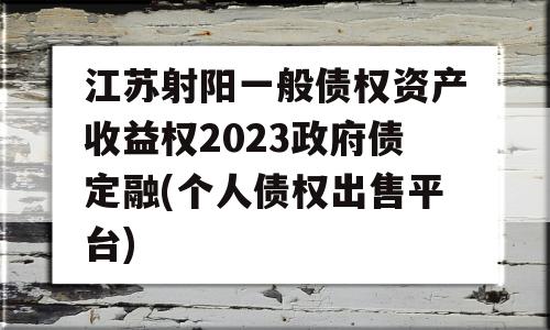 江苏射阳一般债权资产收益权2023政府债定融(个人债权出售平台)