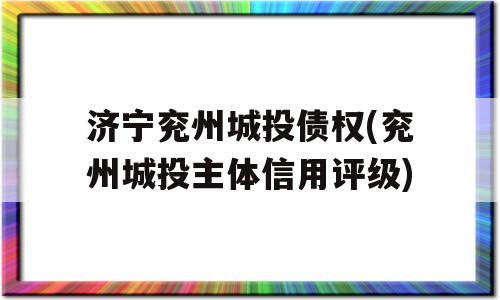 济宁兖州城投债权(兖州城投主体信用评级)