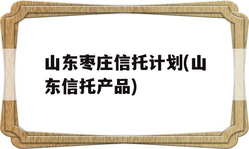 山东枣庄信托计划(山东信托产品)