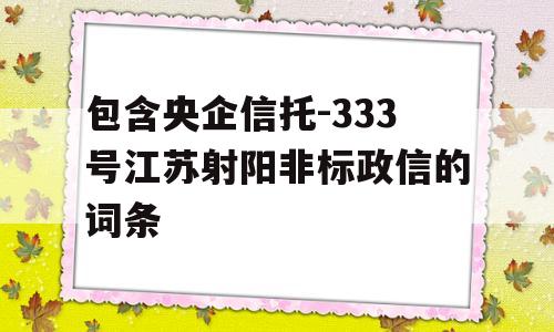 包含央企信托-333号江苏射阳非标政信的词条