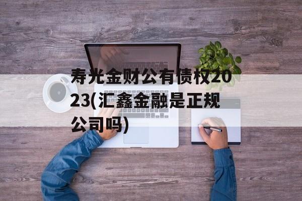 寿光金财公有债权2023(汇鑫金融是正规公司吗)