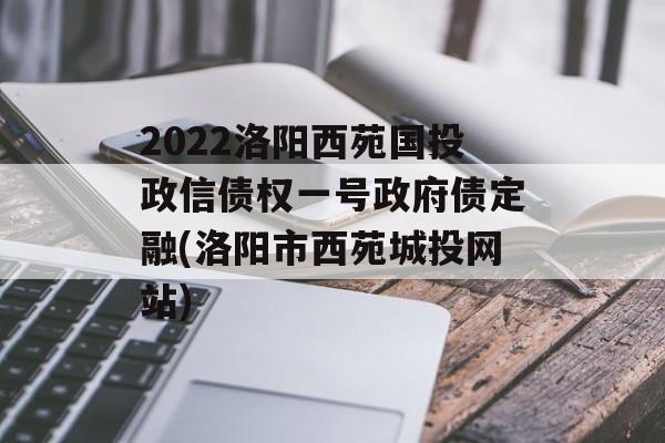 2022洛阳西苑国投政信债权一号政府债定融(洛阳市西苑城投网站)