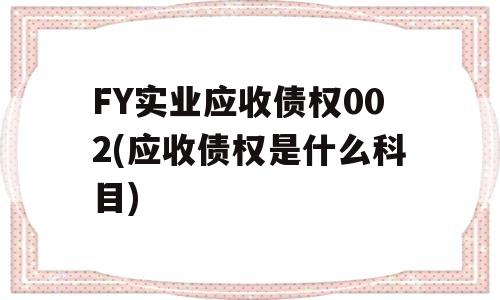 FY实业应收债权002(应收债权是什么科目)