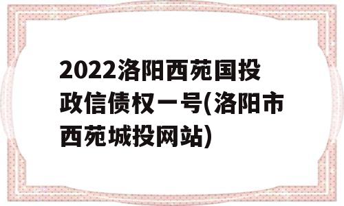 2022洛阳西苑国投政信债权一号(洛阳市西苑城投网站)