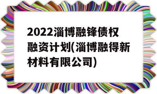 2022淄博融锋债权融资计划(淄博融得新材料有限公司)