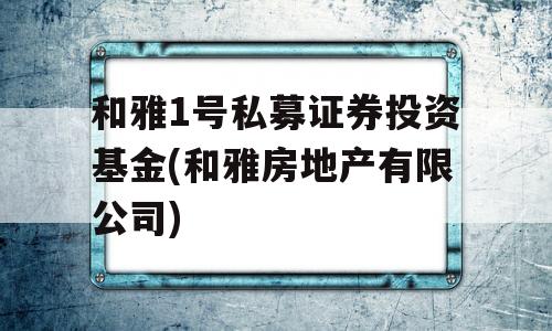 和雅1号私募证券投资基金(和雅房地产有限公司)