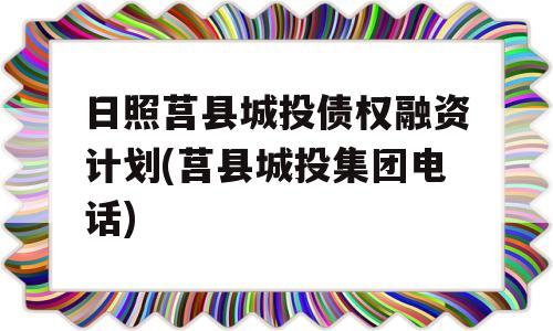 日照莒县城投债权融资计划(莒县城投集团电话)