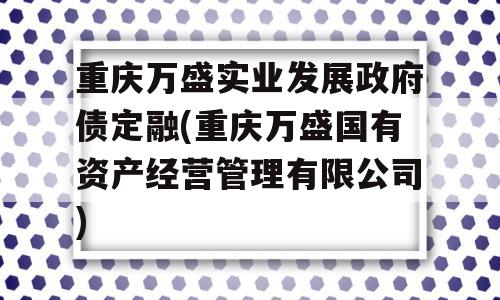 重庆万盛实业发展政府债定融(重庆万盛国有资产经营管理有限公司)