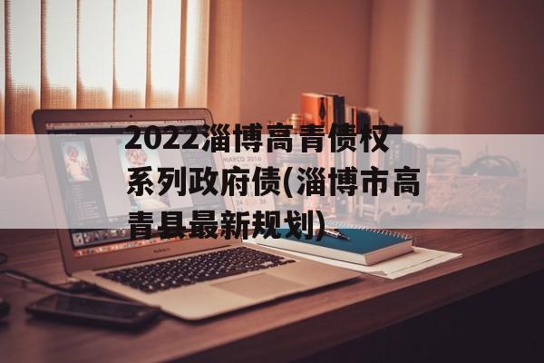 2022淄博高青债权系列政府债(淄博市高青县最新规划)