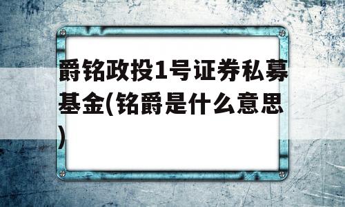 爵铭政投1号证券私募基金(铭爵是什么意思)