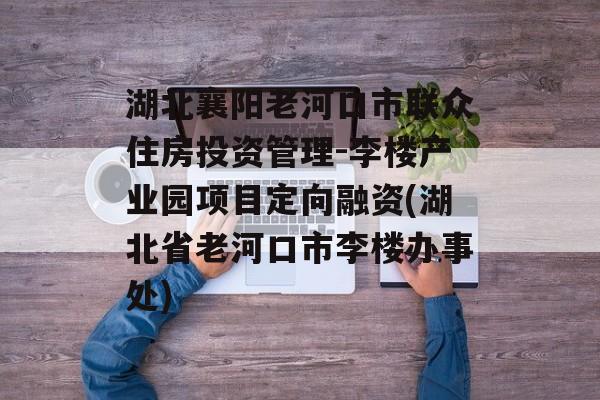 湖北襄阳老河口市联众住房投资管理-李楼产业园项目定向融资(湖北省老河口市李楼办事处)