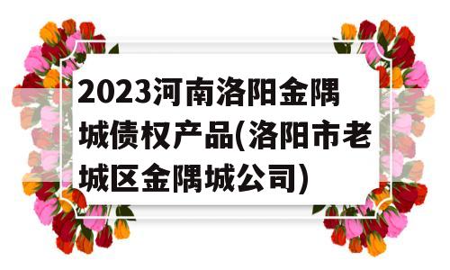 2023河南洛阳金隅城债权产品(洛阳市老城区金隅城公司)