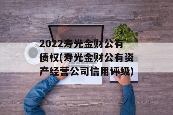 2022寿光金财公有债权(寿光金财公有资产经营公司信用评级)