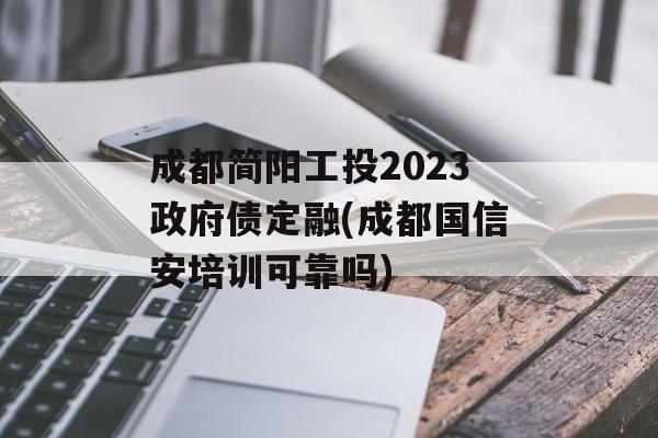 成都简阳工投2023政府债定融(成都国信安培训可靠吗)