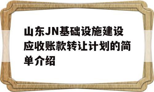 山东JN基础设施建设应收账款转让计划的简单介绍