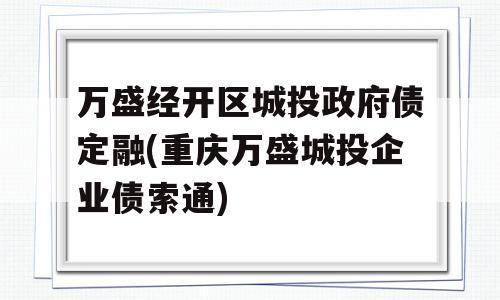 万盛经开区城投政府债定融(重庆万盛城投企业债索通)