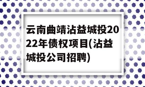 云南曲靖沾益城投2022年债权项目(沾益城投公司招聘)