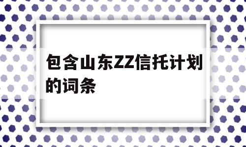 包含山东ZZ信托计划的词条