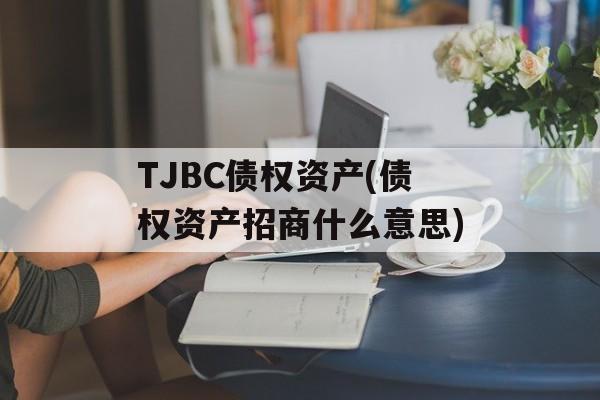 TJBC债权资产(债权资产招商什么意思)