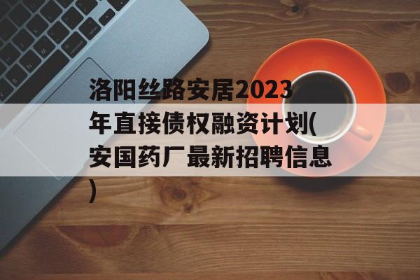 洛阳丝路安居2023年直接债权融资计划(安国药厂最新招聘信息)