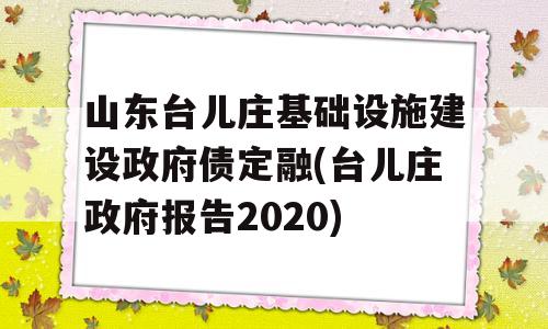 山东台儿庄基础设施建设政府债定融(台儿庄政府报告2020)