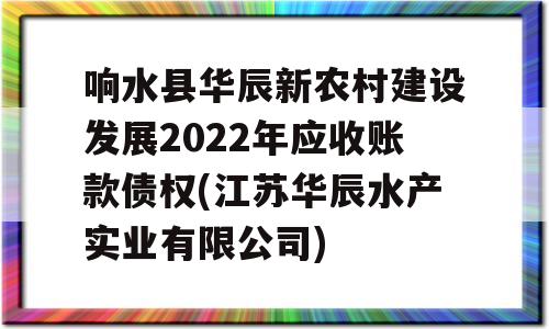 响水县华辰新农村建设发展2022年应收账款债权(江苏华辰水产实业有限公司)