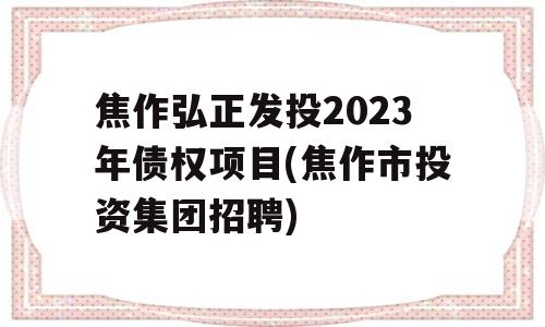 焦作弘正发投2023年债权项目(焦作市投资集团招聘)