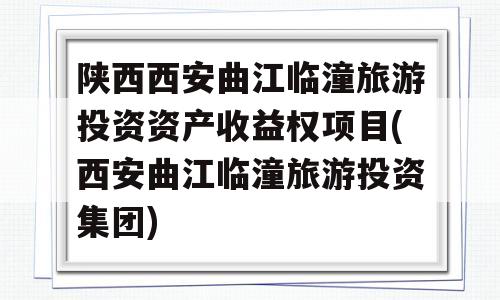 陕西西安曲江临潼旅游投资资产收益权项目(西安曲江临潼旅游投资集团)