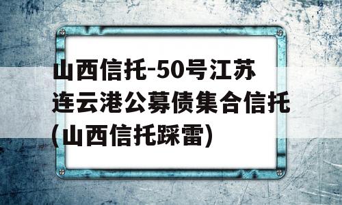 山西信托-50号江苏连云港公募债集合信托(山西信托踩雷)