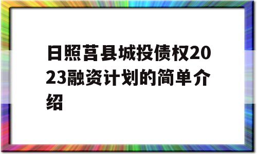 日照莒县城投债权2023融资计划的简单介绍