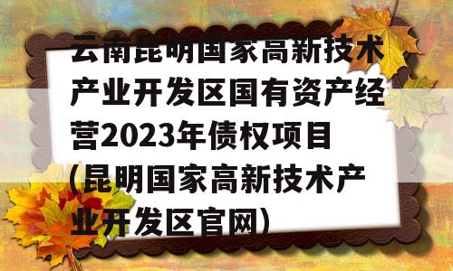 云南昆明国家高新技术产业开发区国有资产经营2023年债权项目(昆明国家高新技术产业开发区官网)