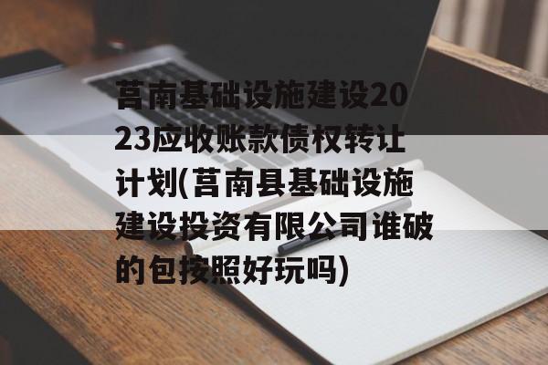 莒南基础设施建设2023应收账款债权转让计划(莒南县基础设施建设投资有限公司谁破的包按照好玩吗)