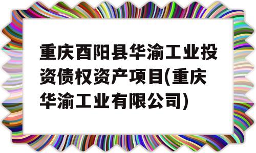 重庆酉阳县华渝工业投资债权资产项目(重庆华渝工业有限公司)